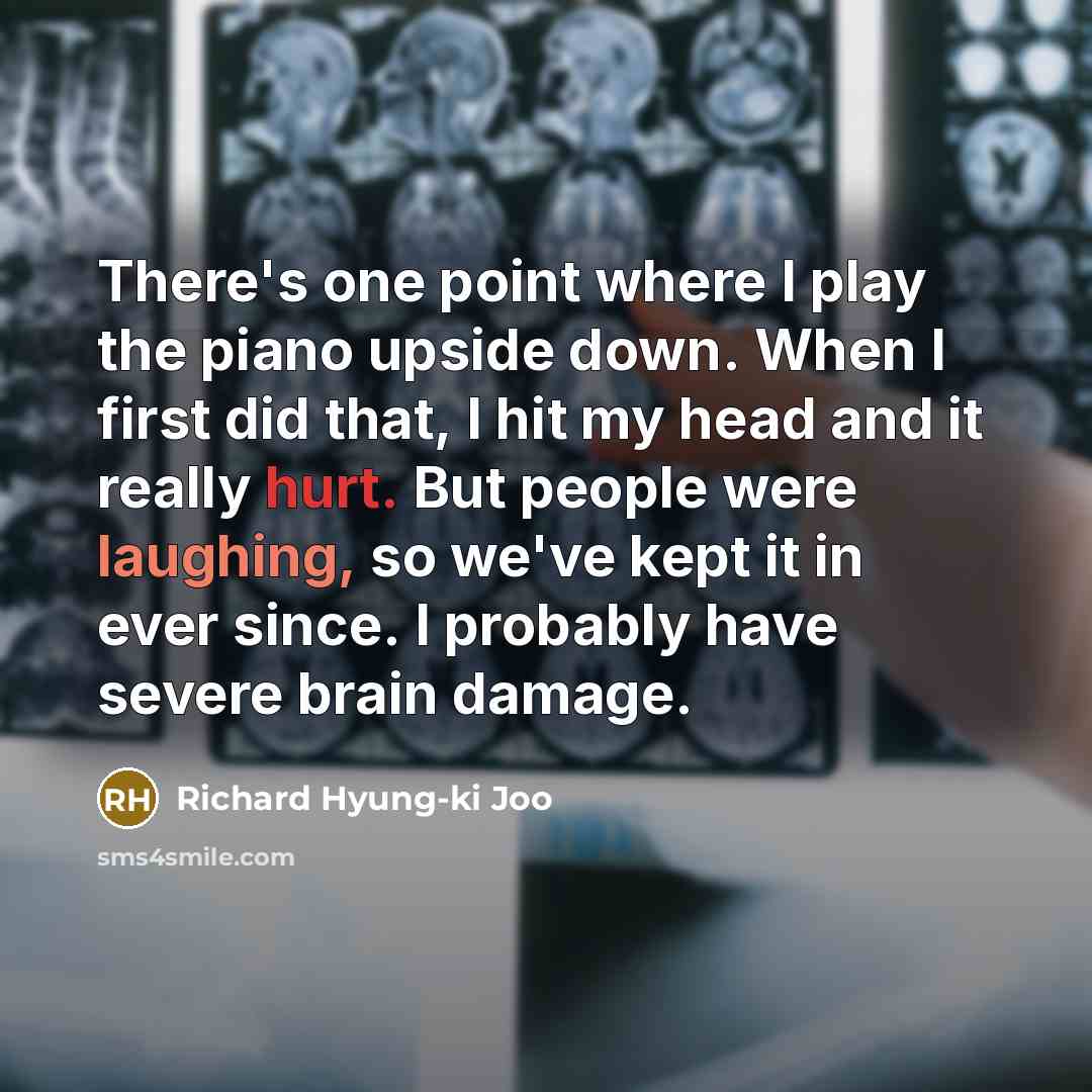 “There's one point where I play the piano upside down. When I first did that, I hit my head and it really hurt. But people were laughing, so we've kept it in ever since. I probably have severe brain damage.” quote by Richard Hyung-ki Joo