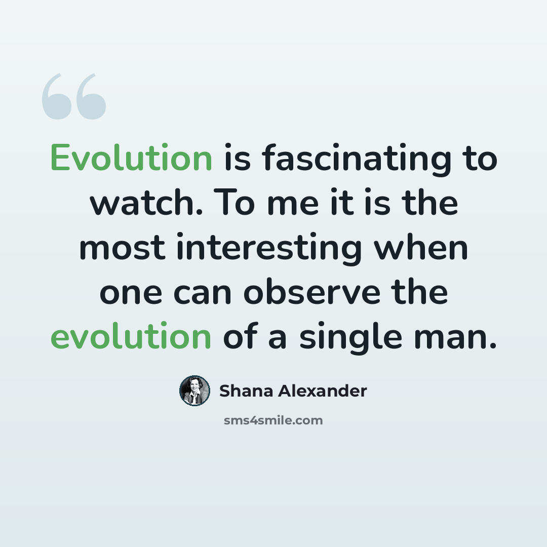 “Evolution is fascinating to watch. To me it is the most interesting when one can observe the evolution of a single man.” quote by Shana Alexander