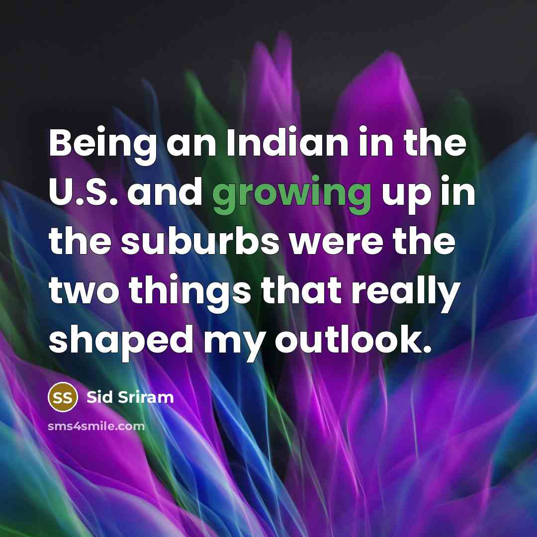 “Being an Indian in the U.S. and growing up in the suburbs were the two things that really shaped my outlook.” quote by Sid Sriram