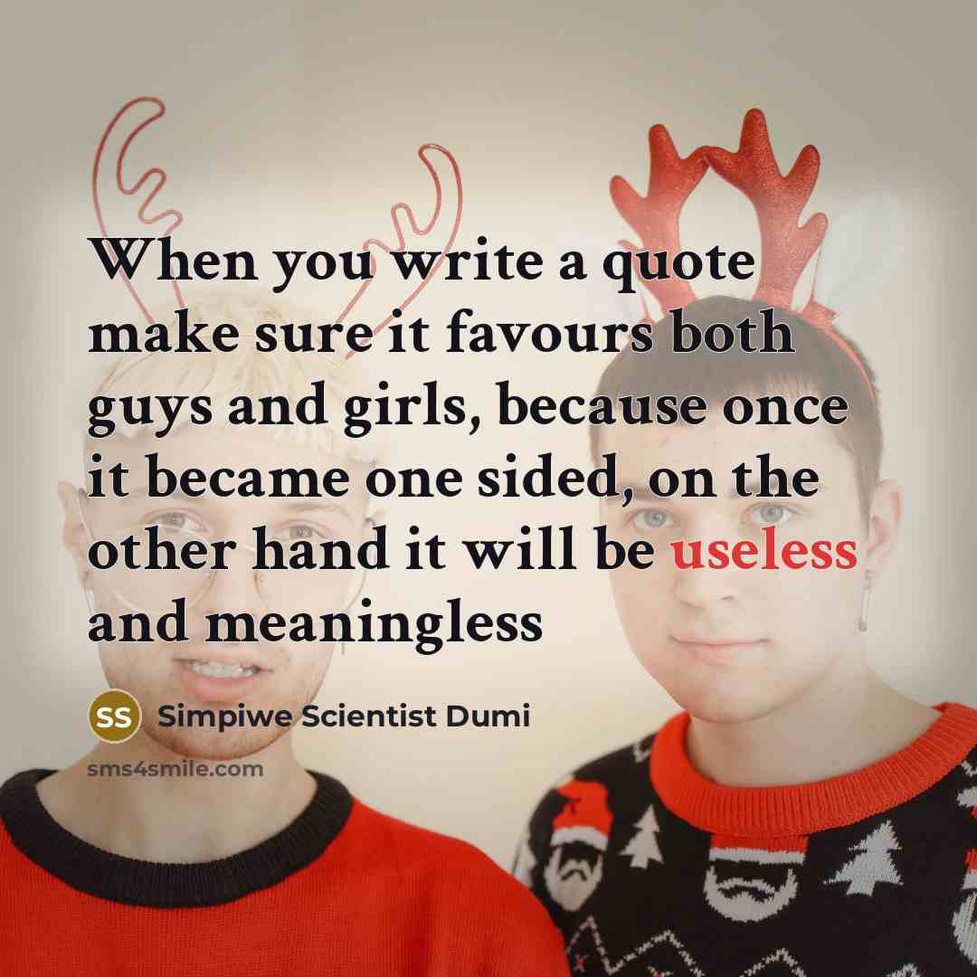 “When you write a quote make sure it favours both guys and girls, because once it became one sided, on the other hand it will be useless and meaningless” quote by Simpiwe Scientist Dumi
