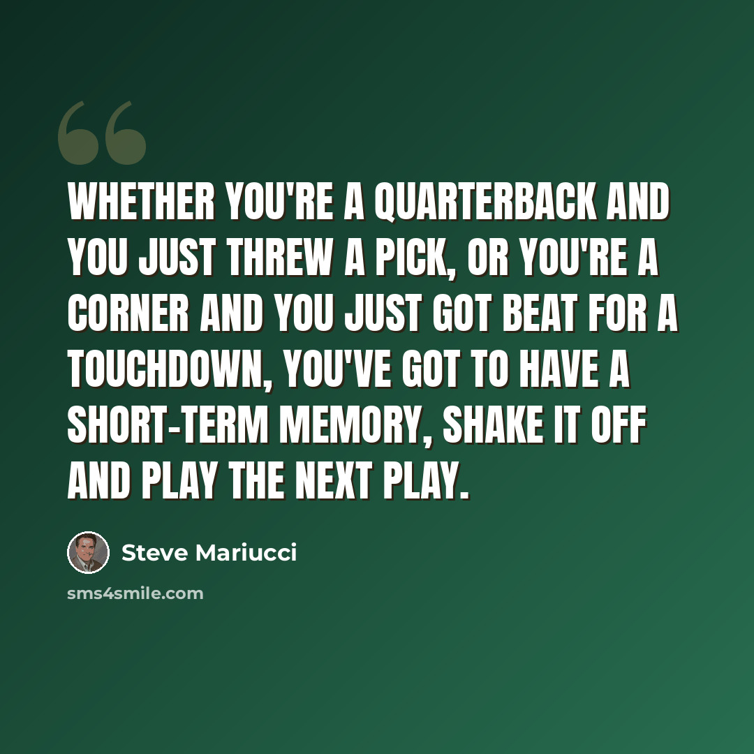 “Whether you're a quarterback and you just threw a pick, or you're a corner and you just got beat for a touchdown, you've got to have a short-term memory, shake it off and play the next play.” quote by Steve Mariucci