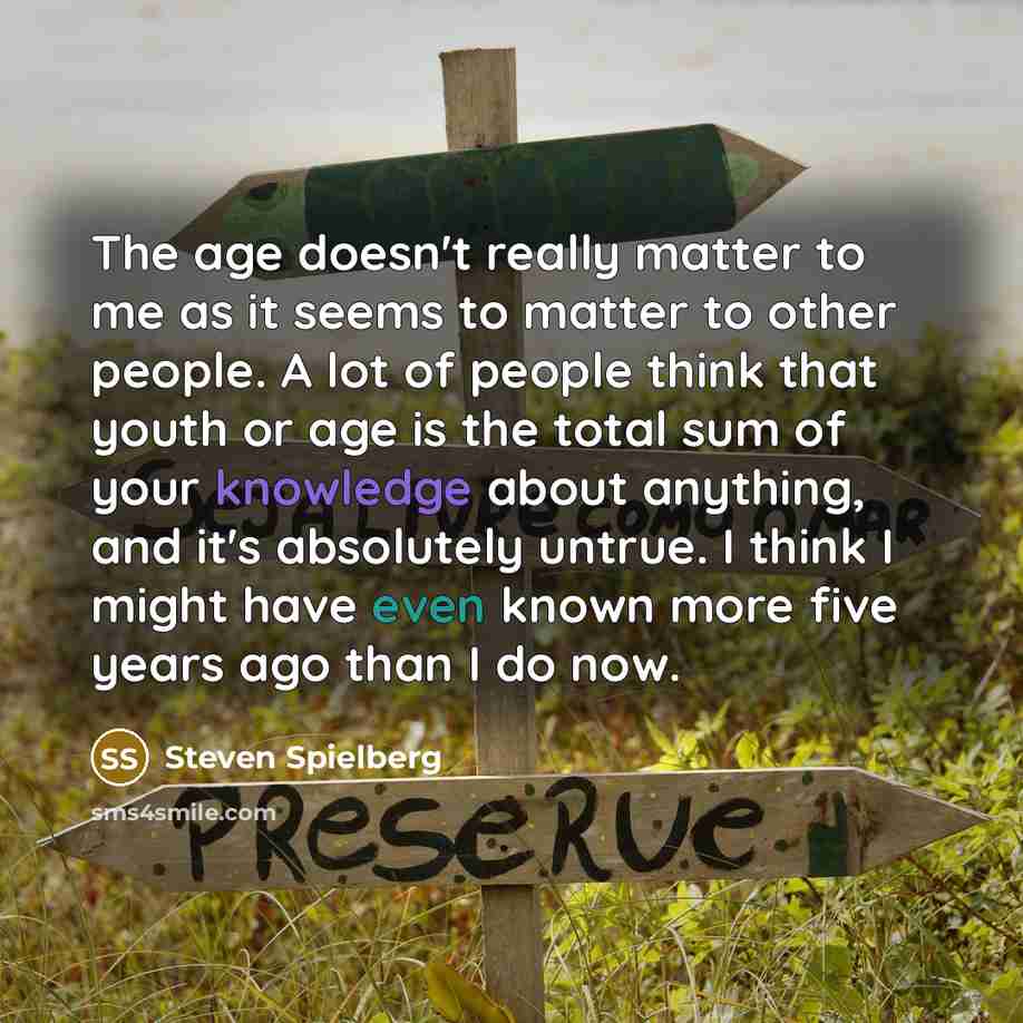 “The age doesn't really matter to me as it seems to matter to other people. A lot of people think that youth or age is the total sum of your knowledge about anything, and it's absolutely untrue. I think I might have even known more five years ago than I do now.” quote by Steven Spielberg