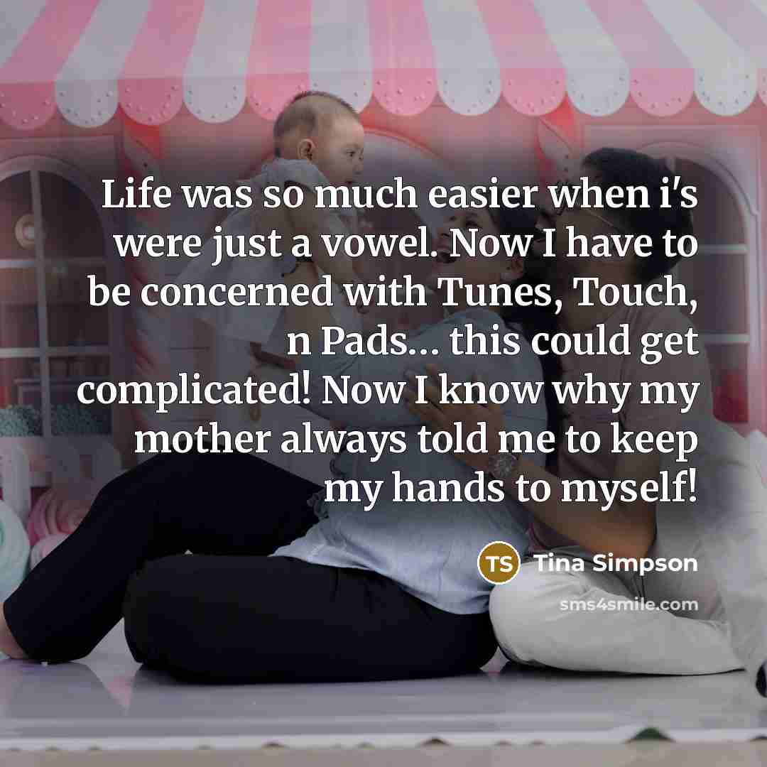 “Life was so much easier when i's were just a vowel. Now I have to be concerned with Tunes, Touch, n Pads… this could get complicated! Now I know why my mother always told me to keep my hands to myself!” quote by Tina Simpson