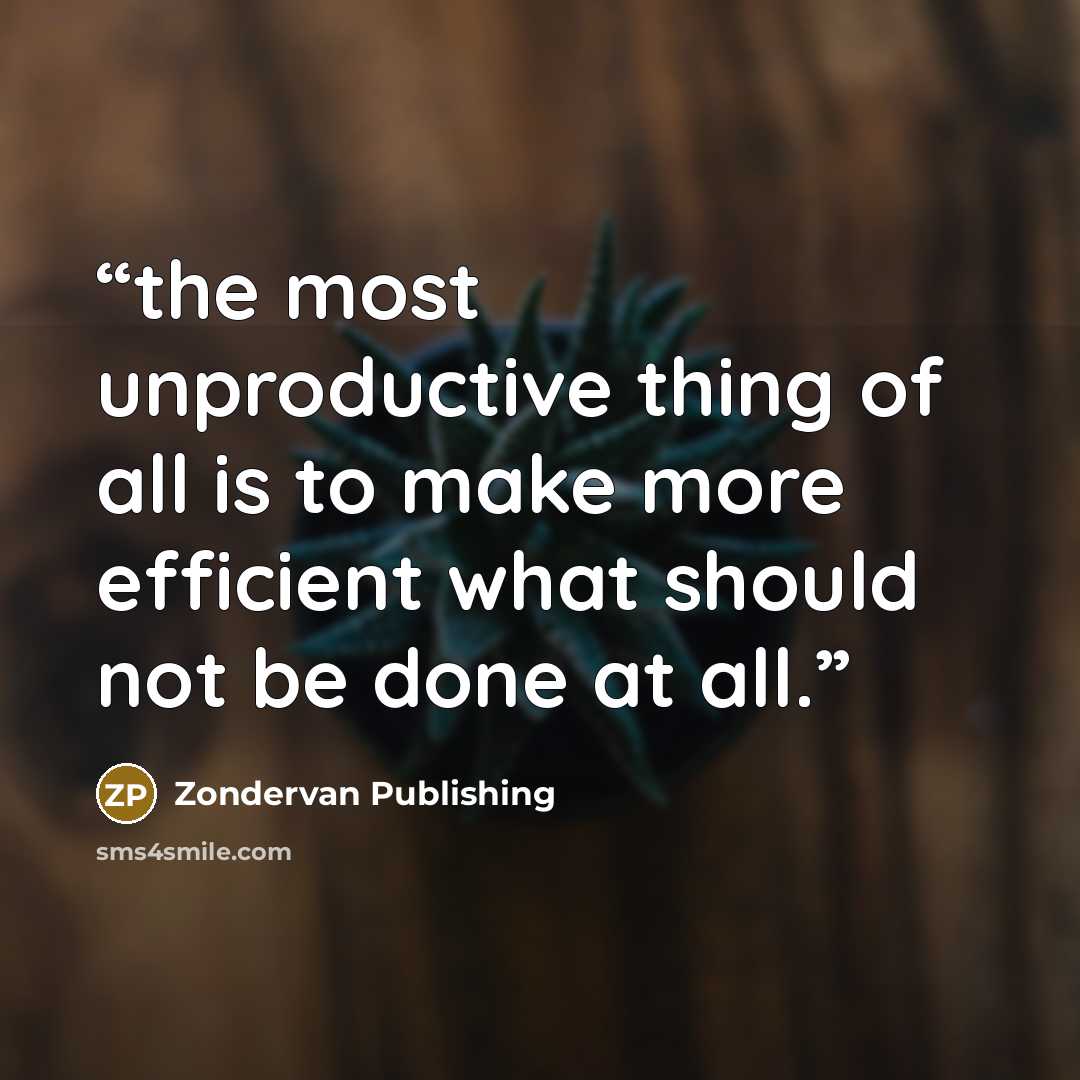 “the most unproductive thing of all is to make more efficient what should not be done at all.” quote by Zondervan Publishing