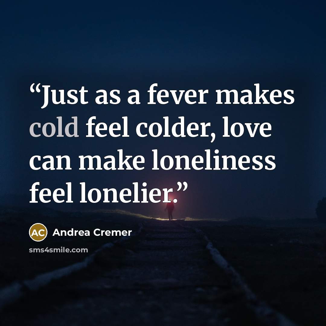 “Just as a fever makes cold feel colder, love can make loneliness feel lonelier.” quote by Andrea Cremer