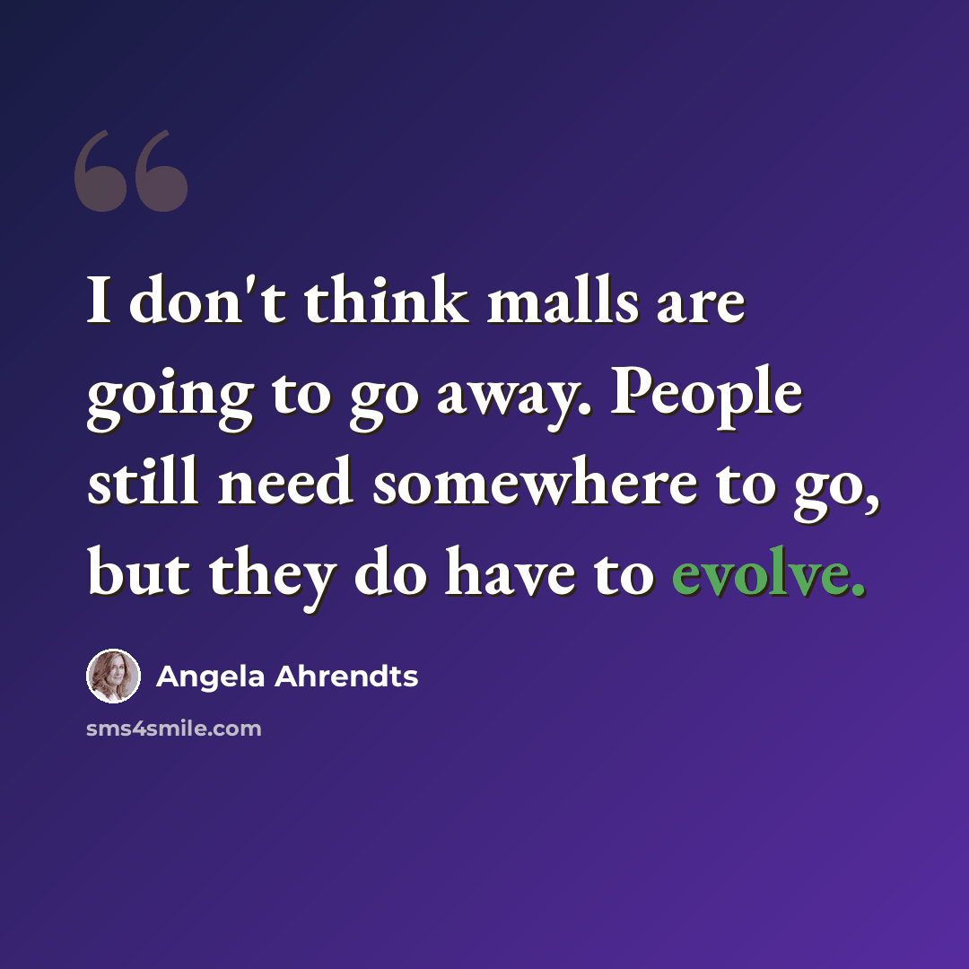 “I don't think malls are going to go away. People still need somewhere to go, but they do have to evolve.” quote by Angela Ahrendts