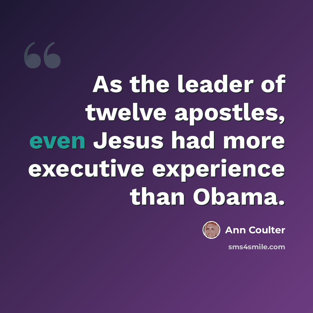 “As the leader of twelve apostles, even Jesus had more executive experience than Obama.” quote by Ann Coulter