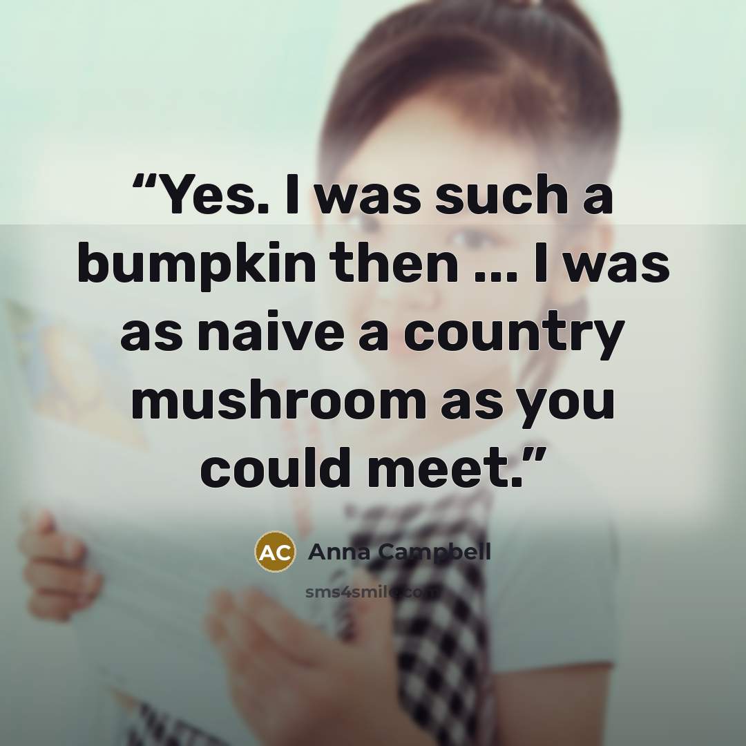 “Yes. I was such a bumpkin then ... I was as naive a country mushroom as you could meet.” quote by Anna Campbell
