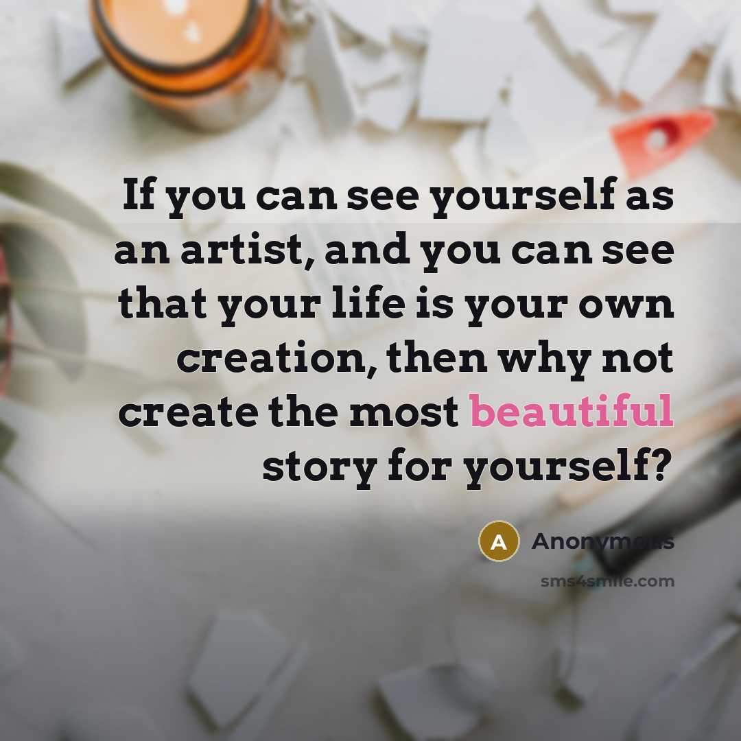 “If you can see yourself as an artist, and you can see that your life is your own creation, then why not create the most beautiful story for yourself?” quote by Anonymous