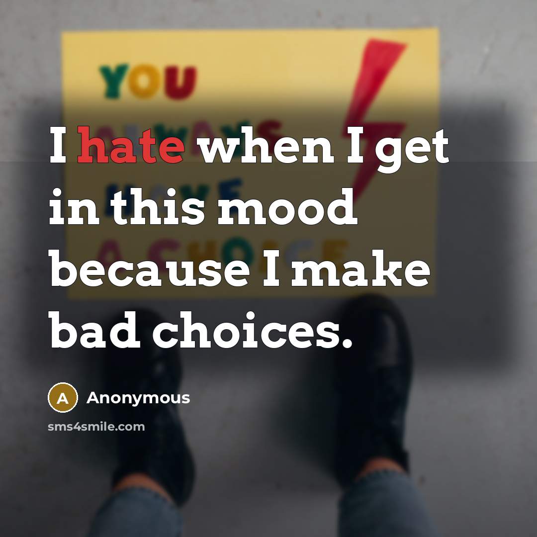 “I hate when I get in this mood because I make bad choices.” quote by Anonymous