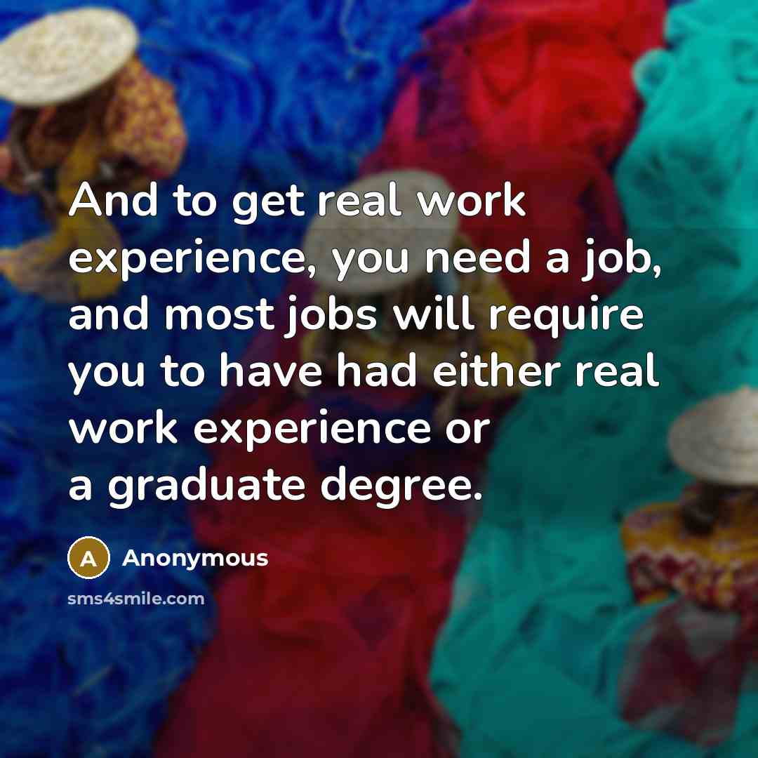 “And to get real work experience, you need a job, and most jobs will require you to have had either real work experience or a graduate degree.” quote by Anonymous