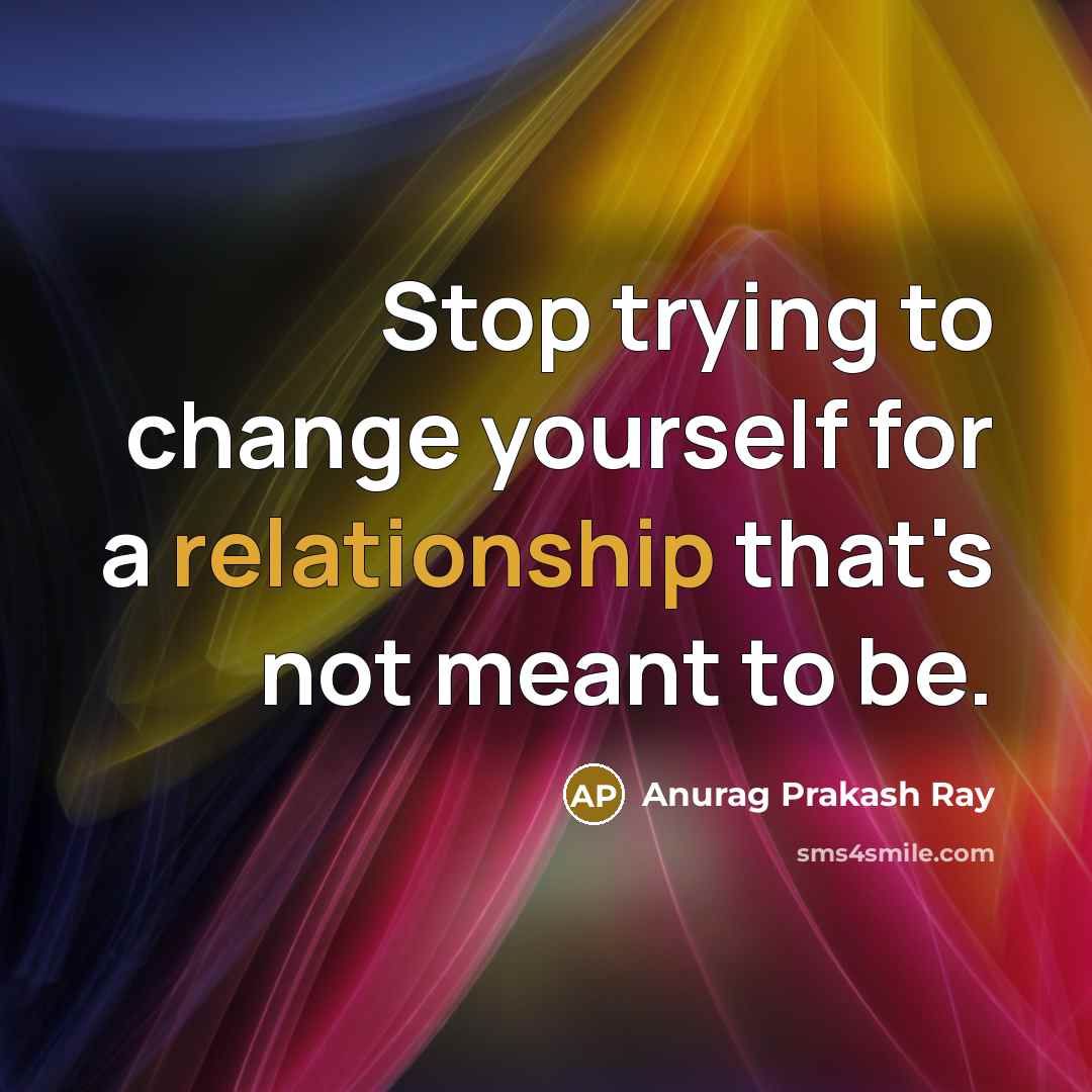 “Stop trying to change yourself for a relationship that's not meant to be.” quote by Anurag Prakash Ray