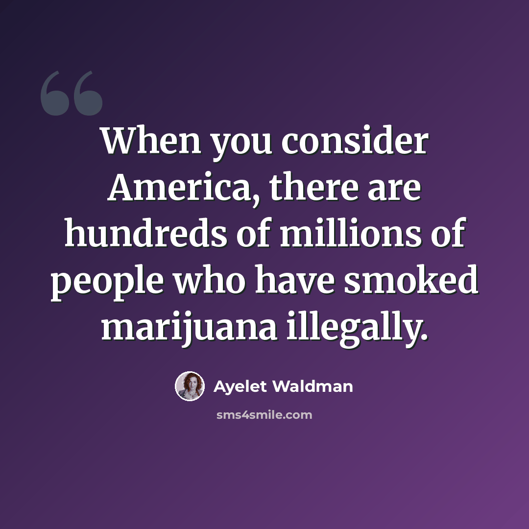 “When you consider America, there are hundreds of millions of people who have smoked marijuana illegally.” quote by Ayelet Waldman