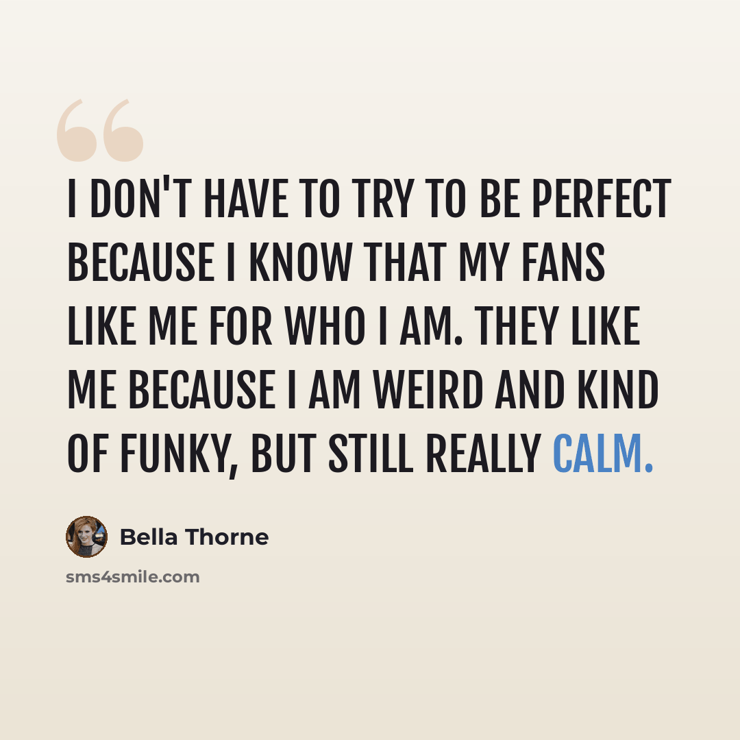 “I don't have to try to be perfect because I know that my fans like me for who I am. They like me because I am weird and kind of funky, but still really calm.” quote by Bella Thorne