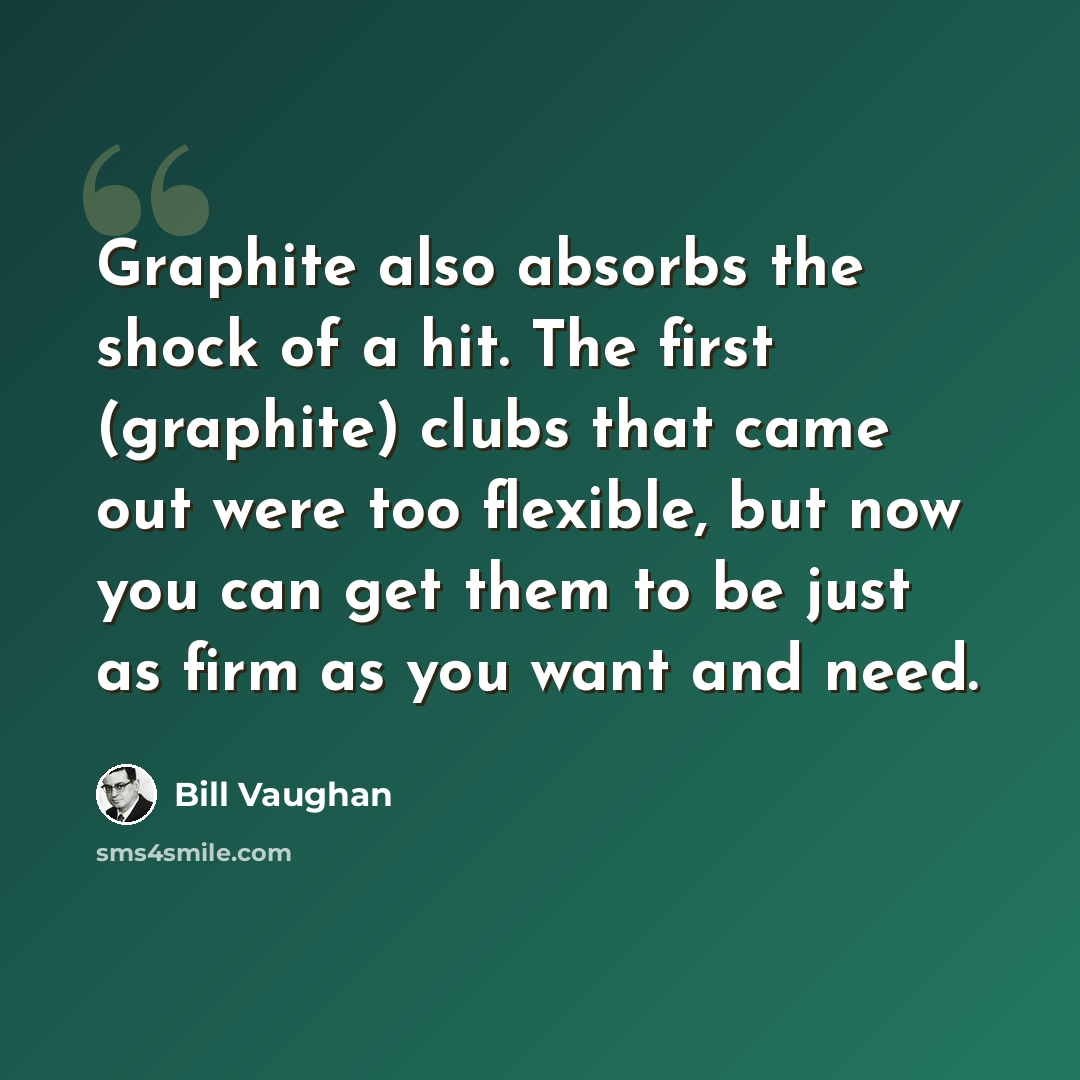 “Graphite also absorbs the shock of a hit. The first (graphite) clubs that came out were too flexible, but now you can get them to be just as firm as you want and need.” quote by Bill Vaughan