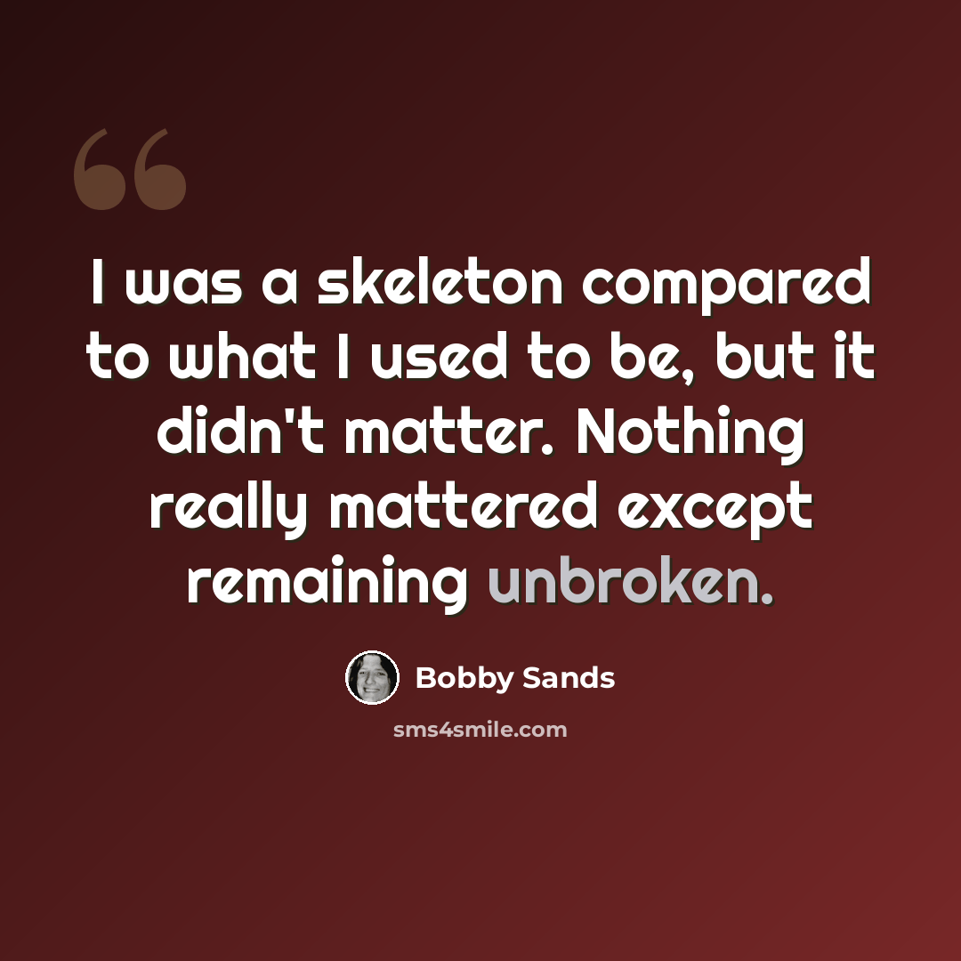 “I was a skeleton compared to what I used to be, but it didn't matter. Nothing really mattered except remaining unbroken.” quote by Bobby Sands