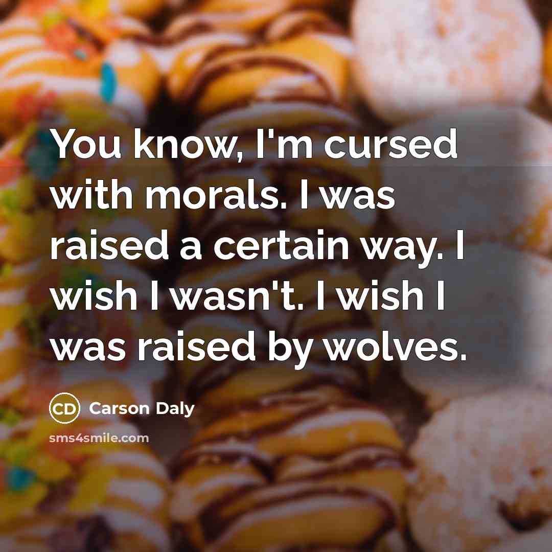 “You know, I'm cursed with morals. I was raised a certain way. I wish I wasn't. I wish I was raised by wolves.” quote by Carson Daly