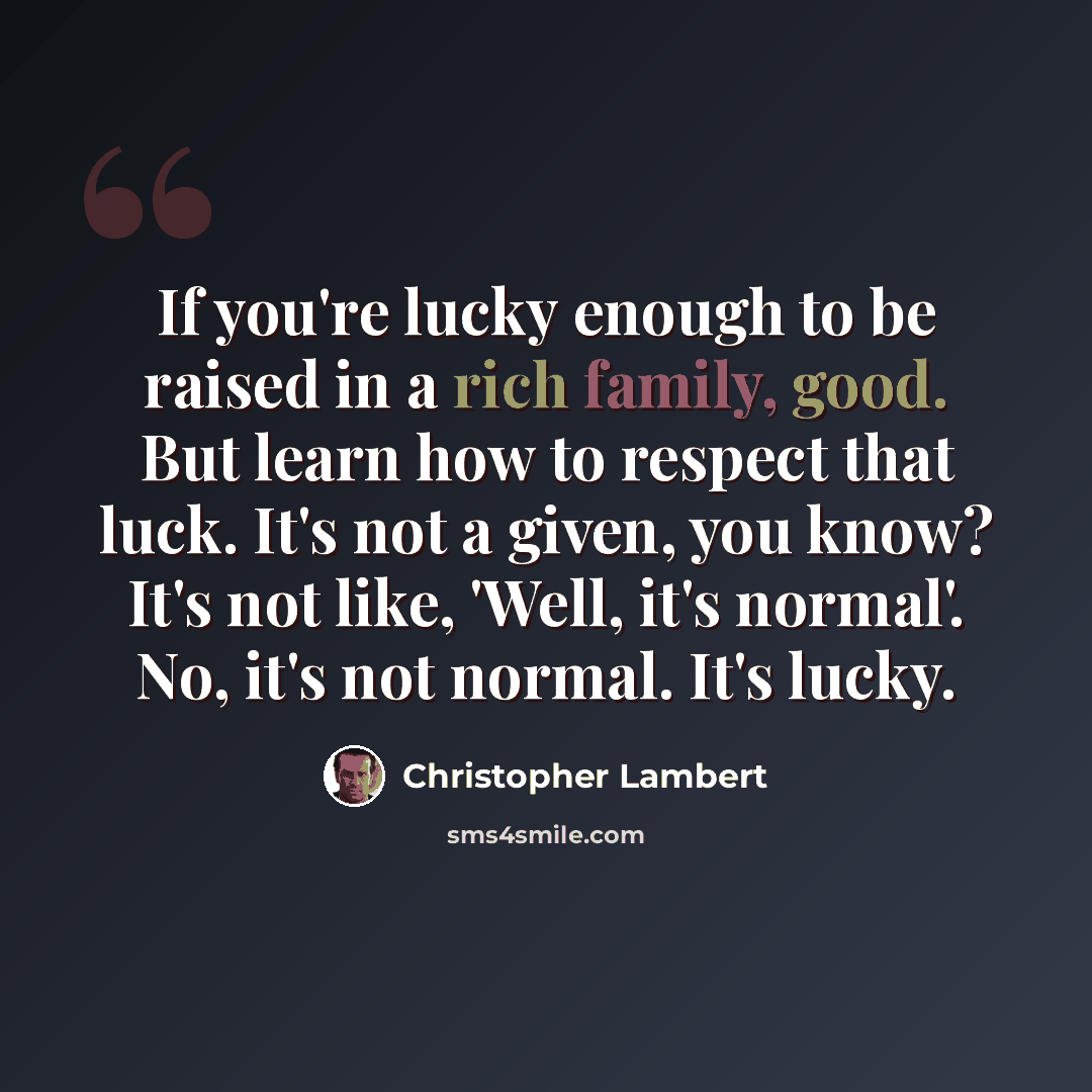 “If you're lucky enough to be raised in a rich family, good. But learn how to respect that luck. It's not a given, you know? It's not like, 'Well, it's normal'. No, it's not normal. It's lucky.” quote by Christopher Lambert