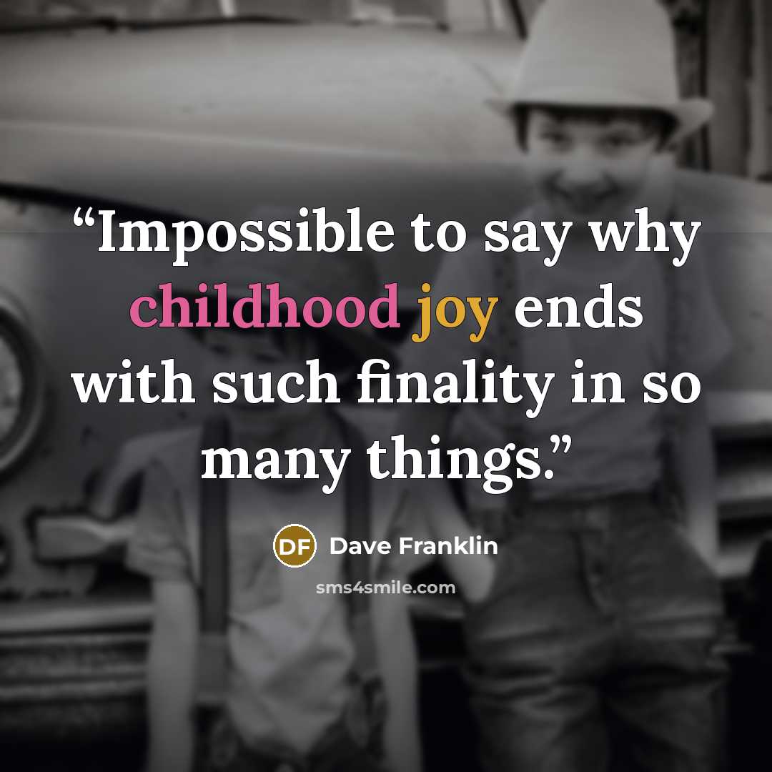“Impossible to say why childhood joy ends with such finality in so many things.” quote by Dave Franklin