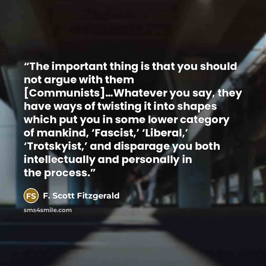 “The important thing is that you should not argue with them [Communists]…Whatever you say, they have ways of twisting it into shapes which put you in some lower category of mankind, ‘Fascist,’ ‘Liberal,’ ‘Trotskyist,’ and disparage you both intellectually and personally in the process.” quote by F. Scott Fitzgerald