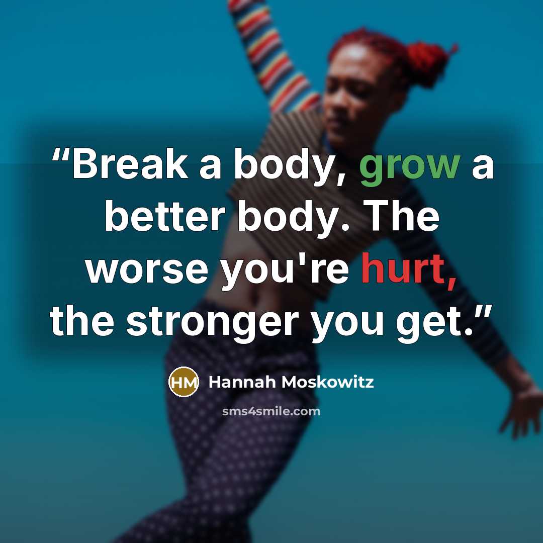 “Break a body, grow a better body. The worse you're hurt, the stronger you get.” quote by Hannah Moskowitz