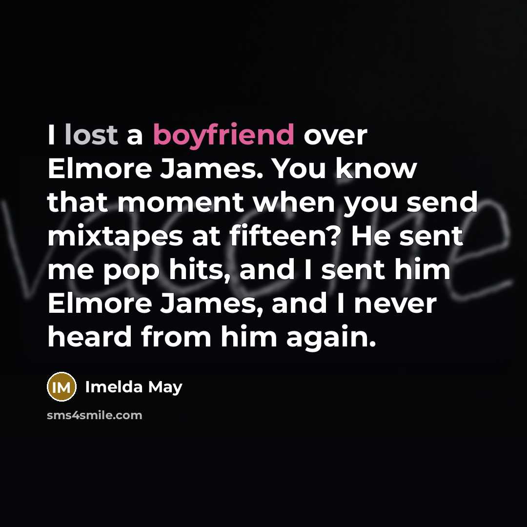 “I lost a boyfriend over Elmore James. You know that moment when you send mixtapes at fifteen? He sent me pop hits, and I sent him Elmore James, and I never heard from him again.” quote by Imelda May