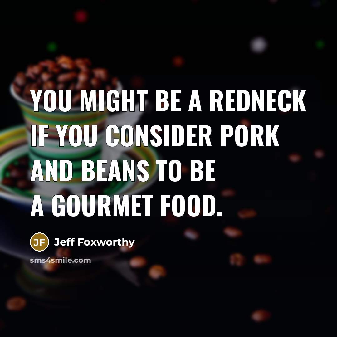 “You might be a redneck if you consider pork and beans to be a gourmet food.” quote by Jeff Foxworthy