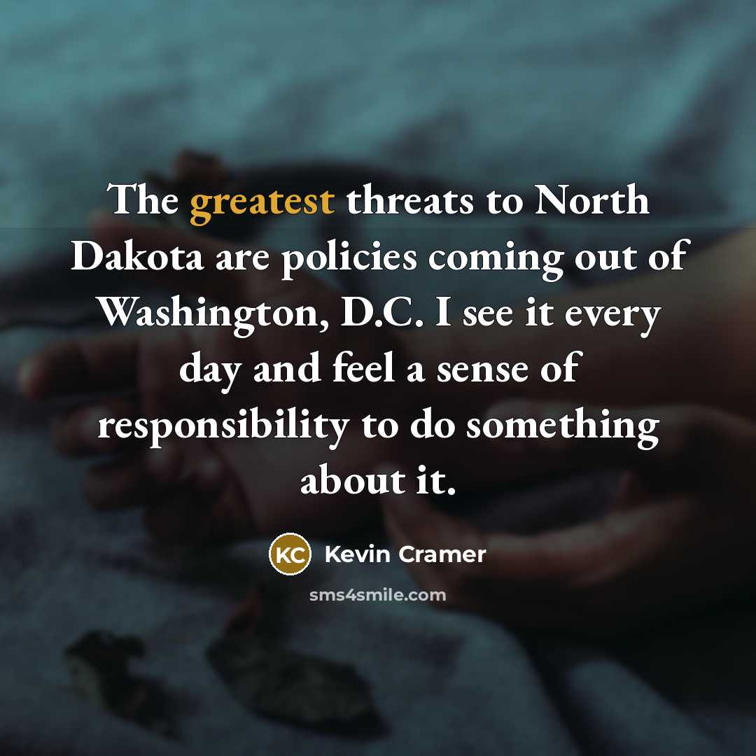 “The greatest threats to North Dakota are policies coming out of Washington, D.C. I see it every day and feel a sense of responsibility to do something about it.” quote by Kevin Cramer