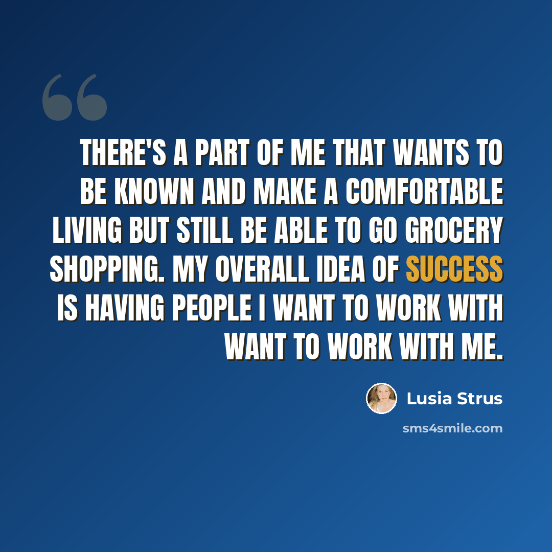 “There's a part of me that wants to be known and make a comfortable living but still be able to go grocery shopping. My overall idea of success is having people I want to work with want to work with me.” quote by Lusia Strus