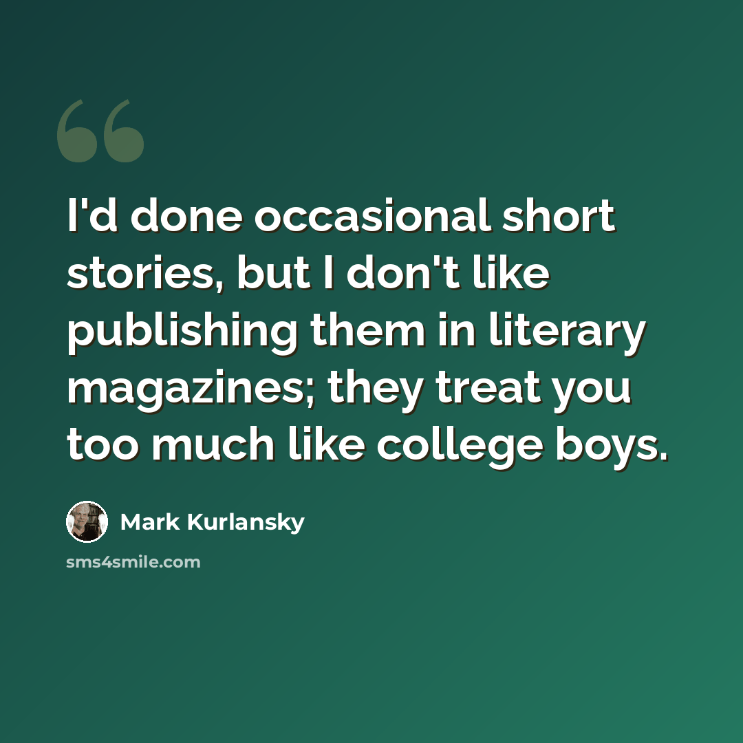 “I'd done occasional short stories, but I don't like publishing them in literary magazines; they treat you too much like college boys.” quote by Mark Kurlansky