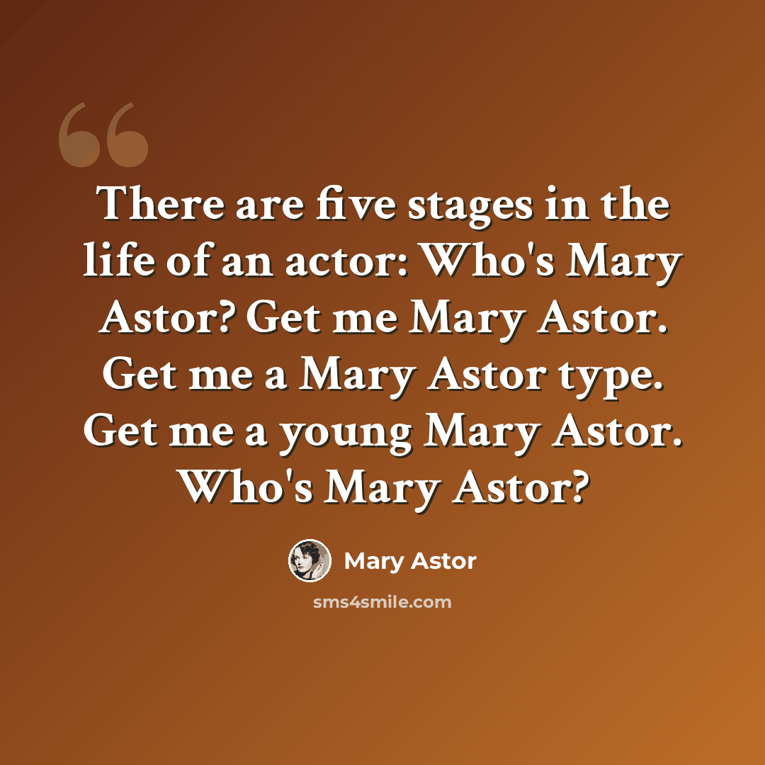 “There are five stages in the life of an actor: Who's Mary Astor? Get me Mary Astor. Get me a Mary Astor type. Get me a young Mary Astor. Who's Mary Astor?” quote by Mary Astor