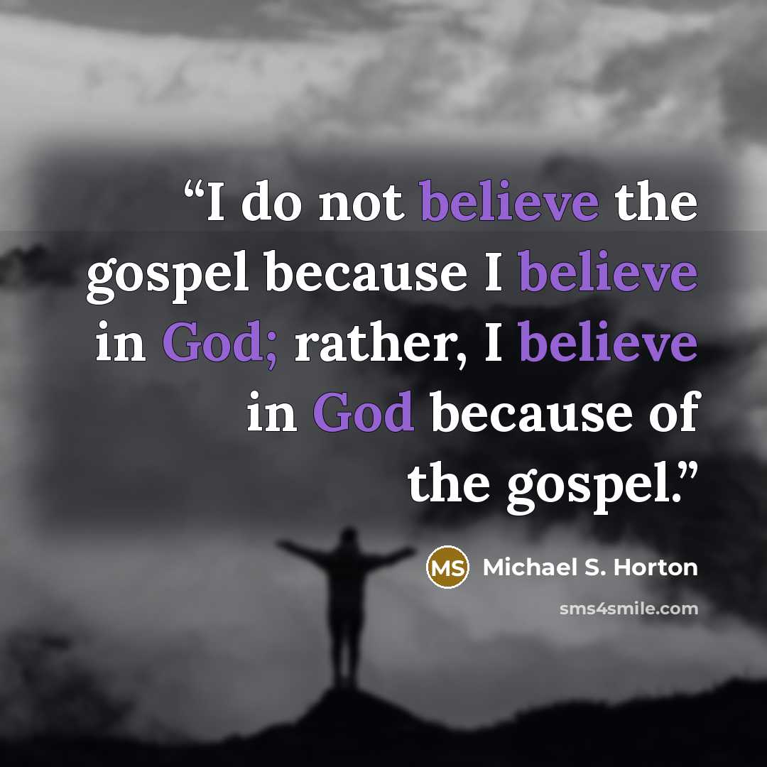 “I do not believe the gospel because I believe in God; rather, I believe in God because of the gospel.” quote by Michael S. Horton