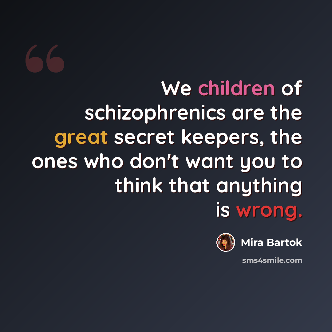 “We children of schizophrenics are the great secret keepers, the ones who don't want you to think that anything is wrong.” quote by Mira Bartok