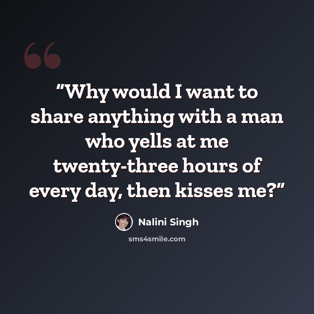 “Why would I want to share anything with a man who yells at me twenty-three hours of every day, then kisses me?” quote by Nalini Singh