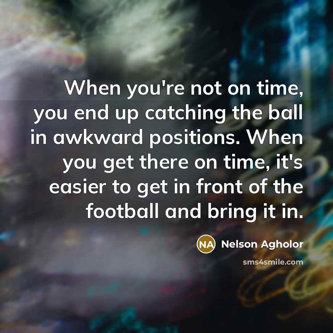“When you're not on time, you end up catching the ball in awkward positions. When you get there on time, it's easier to get in front of the football and bring it in.” quote by Nelson Agholor