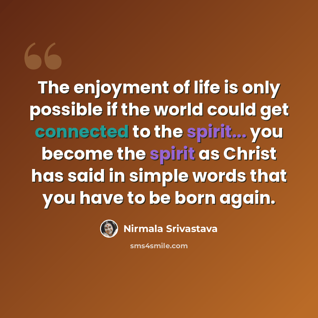“The enjoyment of life is only possible if the world could get connected to the spirit... you become the spirit as Christ has said in simple words that you have to be born again.” quote by Nirmala Srivastava