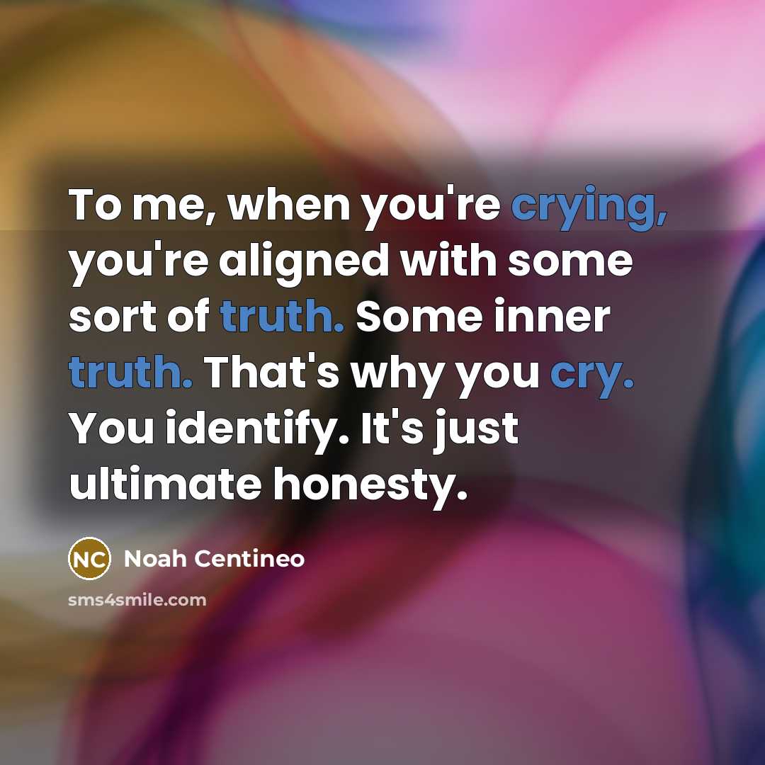 “To me, when you're crying, you're aligned with some sort of truth. Some inner truth. That's why you cry. You identify. It's just ultimate honesty.” quote by Noah Centineo