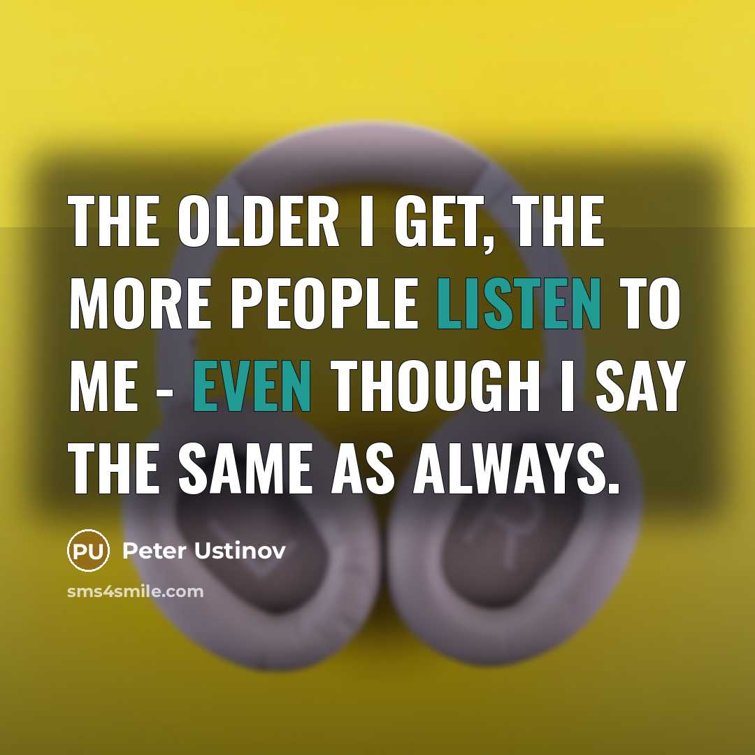 “The older I get, the more people listen to me - even though I say the same as always.” quote by Peter Ustinov