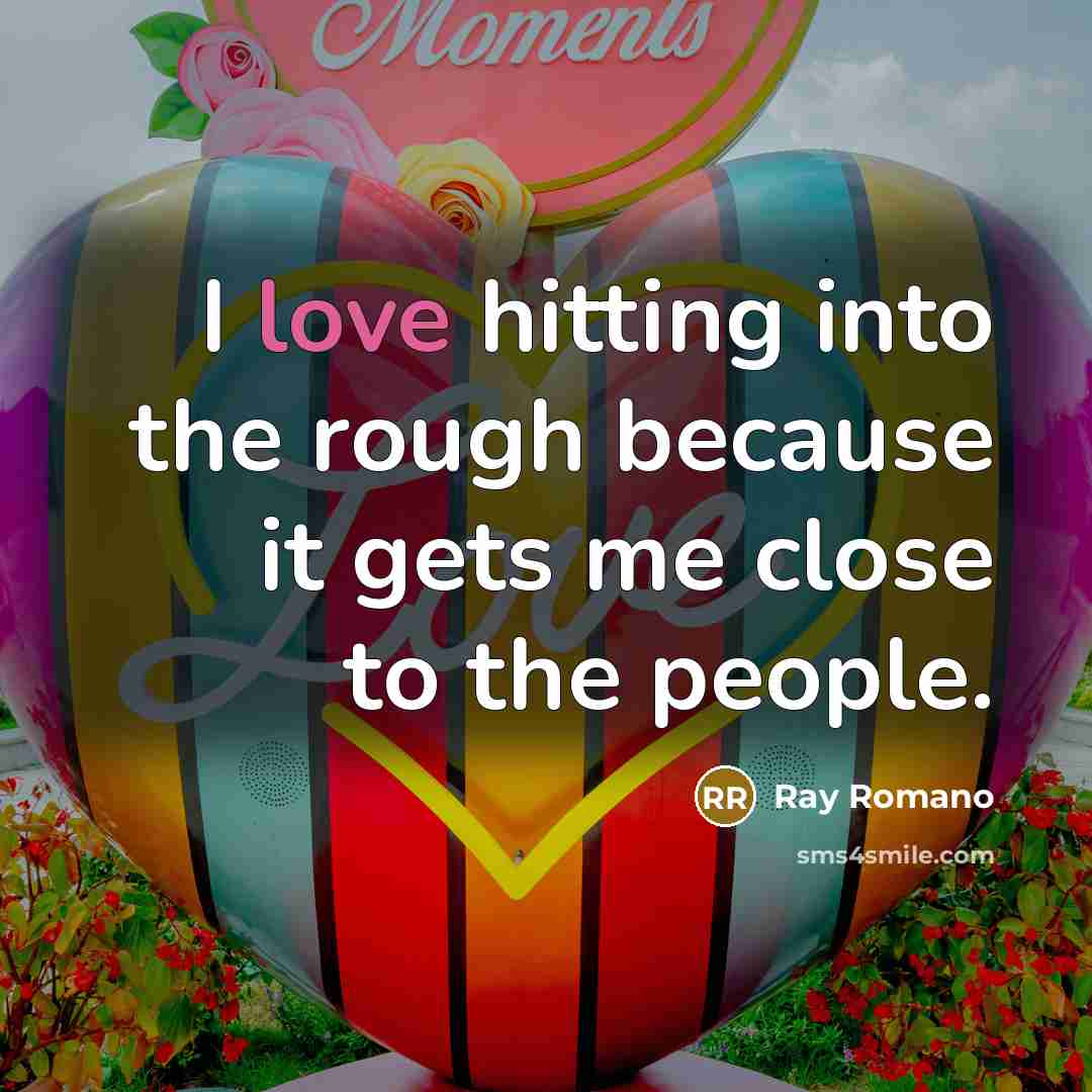 “I love hitting into the rough because it gets me close to the people.” quote by Ray Romano