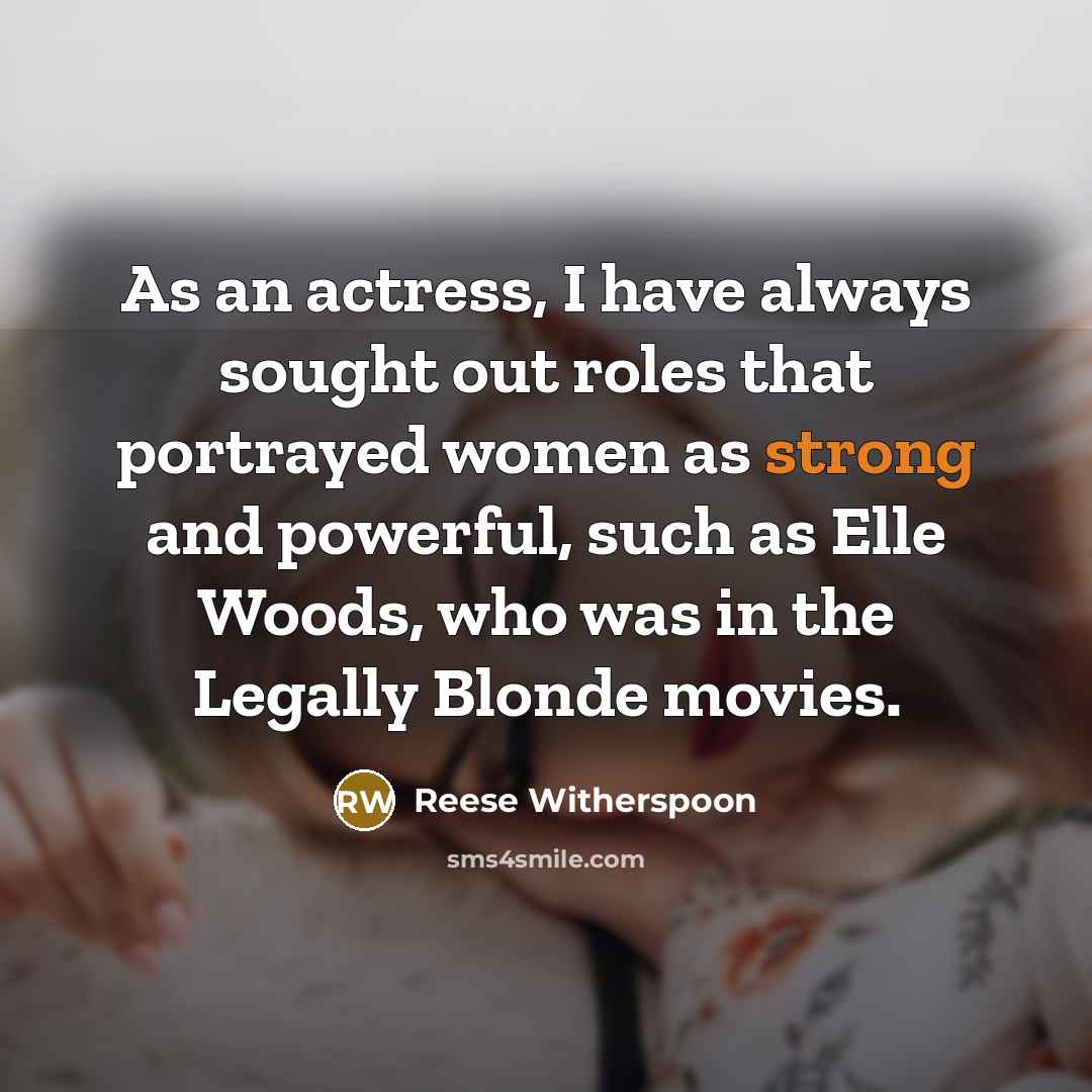 “As an actress, I have always sought out roles that portrayed women as strong and powerful, such as Elle Woods, who was in the Legally Blonde movies.” quote by Reese Witherspoon
