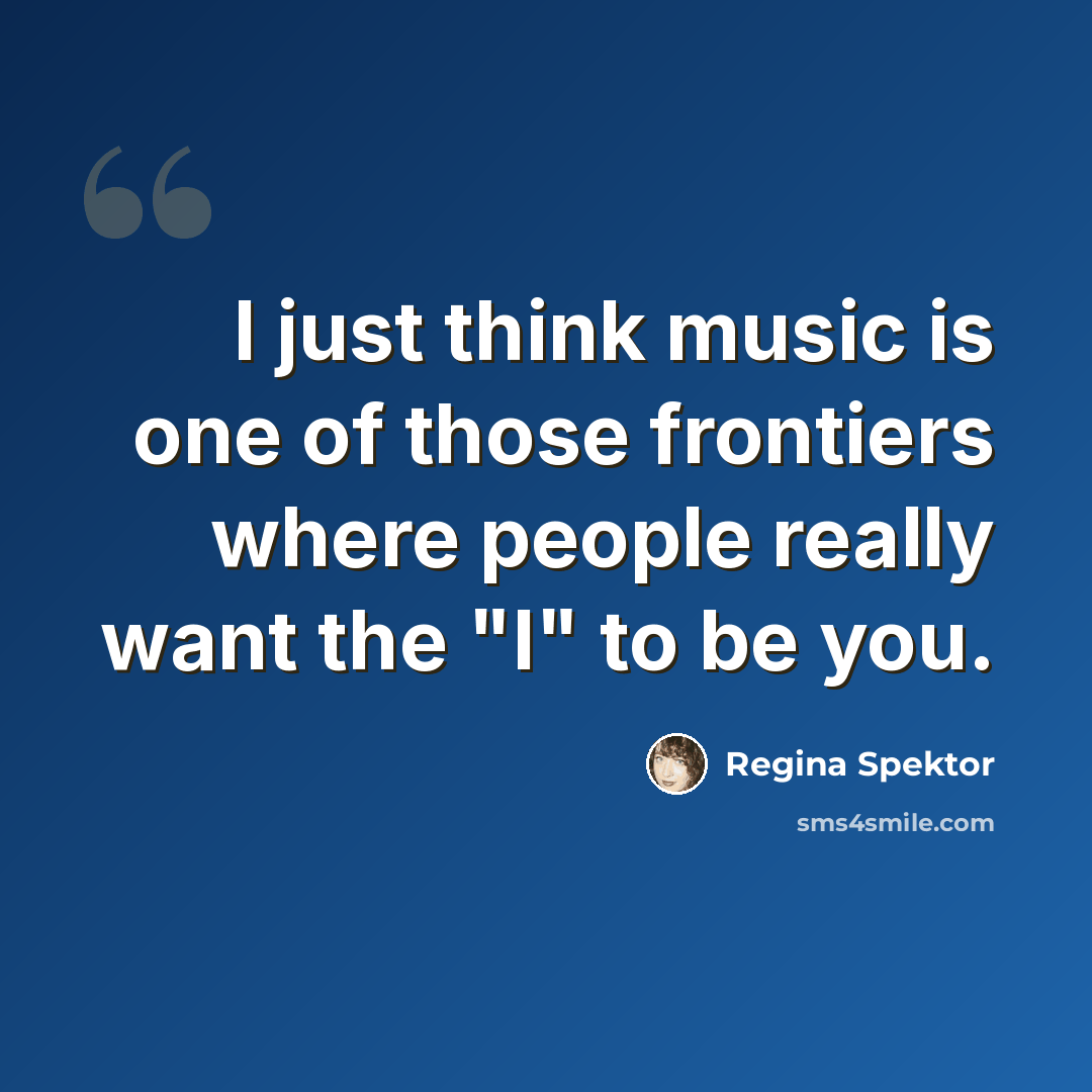 “I just think music is one of those frontiers where people really want the "I" to be you.” quote by Regina Spektor