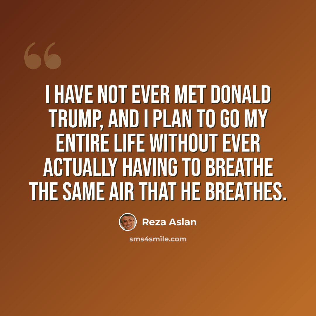 “I have not ever met Donald Trump, and I plan to go my entire life without ever actually having to breathe the same air that he breathes.” quote by Reza Aslan