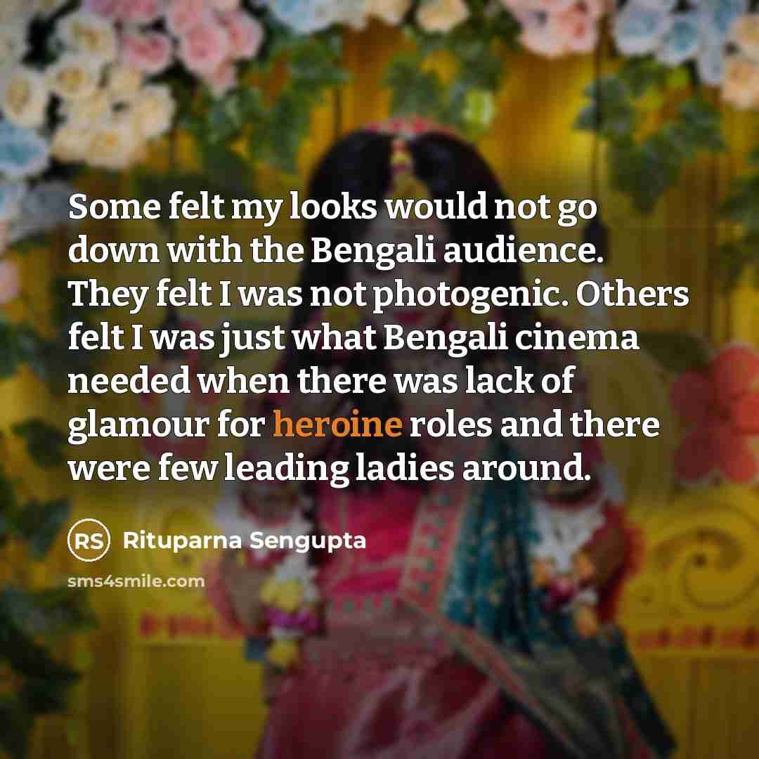 “Some felt my looks would not go down with the Bengali audience. They felt I was not photogenic. Others felt I was just what Bengali cinema needed when there was lack of glamour for heroine roles and there were few leading ladies around.” quote by Rituparna Sengupta