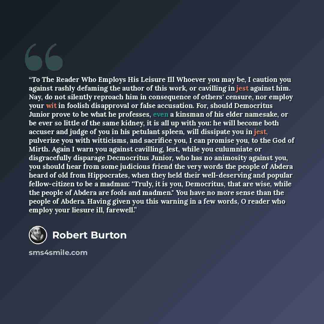 “To The Reader Who Employs His Leisure Ill Whoever you may be, I caution you against rashly defaming the author of this work, or cavilling in jest against him. Nay, do not silently reproach him in consequence of others' censure, nor employ your wit in foolish disapproval or false accusation. For…” quote by Robert Burton