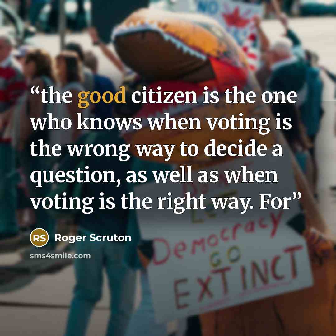 “the good citizen is the one who knows when voting is the wrong way to decide a question, as well as when voting is the right way. For” quote by Roger Scruton