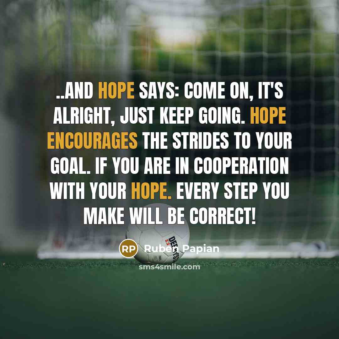 “..And hope says: Come on, it's alright, just keep going. Hope encourages the strides to your goal. If you are in cooperation with your hope. Every step you make will be correct!” quote by Ruben Papian