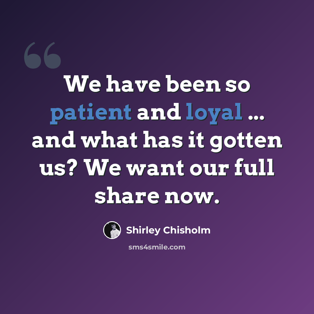 “We have been so patient and loyal ... and what has it gotten us? We want our full share now.” quote by Shirley Chisholm