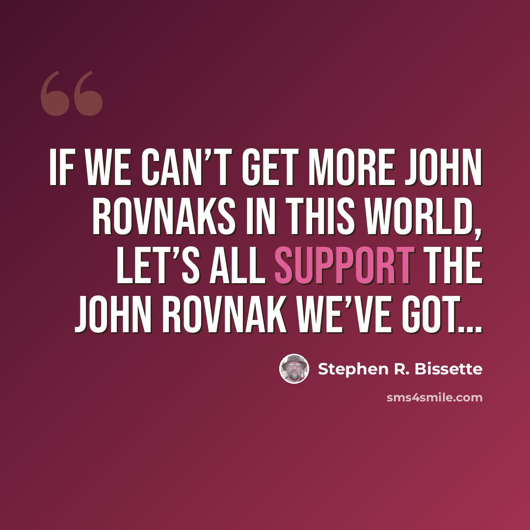 “If we can’t get more John Rovnaks in this world, let’s all support the John Rovnak we’ve got…” quote by Stephen R. Bissette