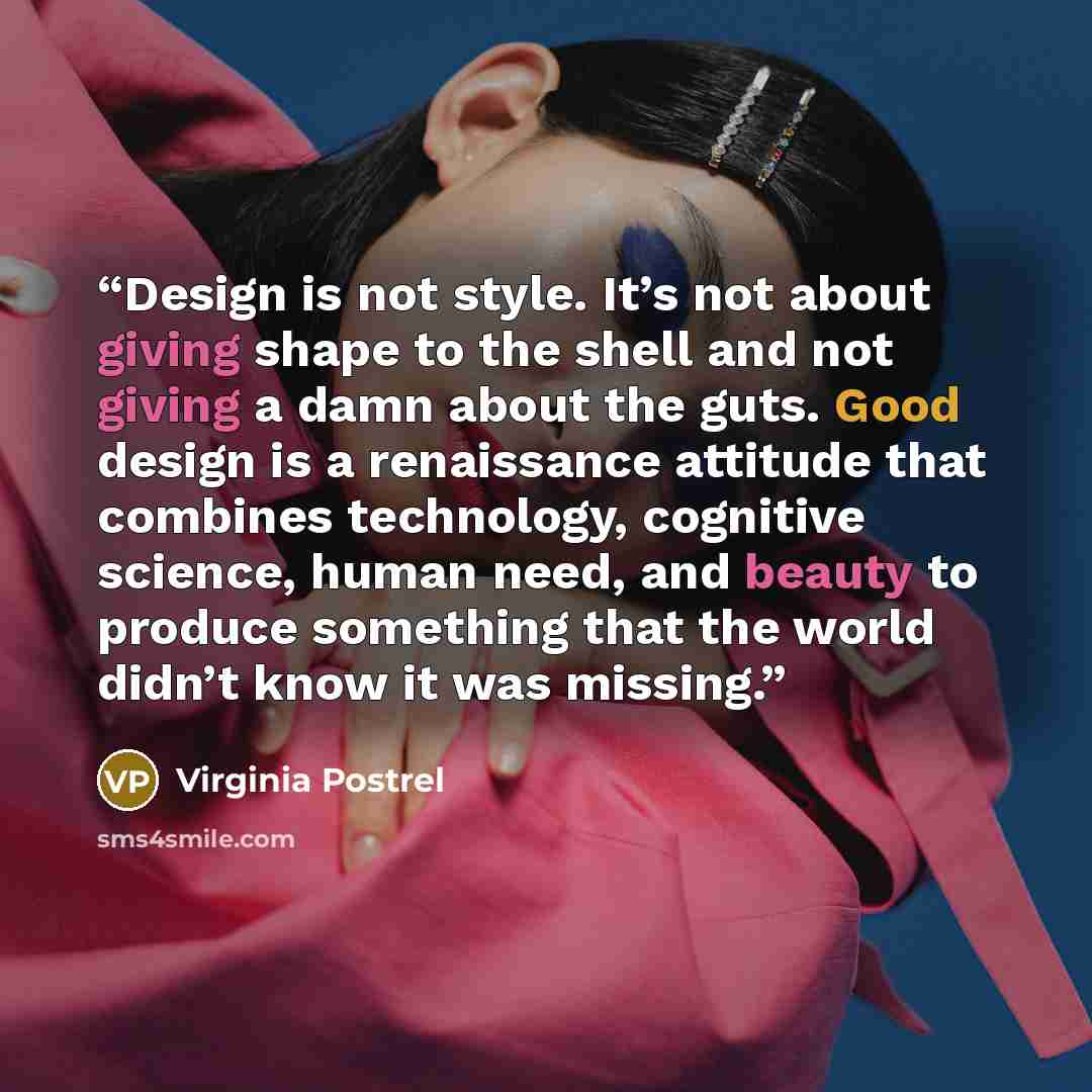 “Design is not style. It’s not about giving shape to the shell and not giving a damn about the guts. Good design is a renaissance attitude that combines technology, cognitive science, human need, and beauty to produce something that the world didn’t know it was missing.” quote by Virginia Postrel