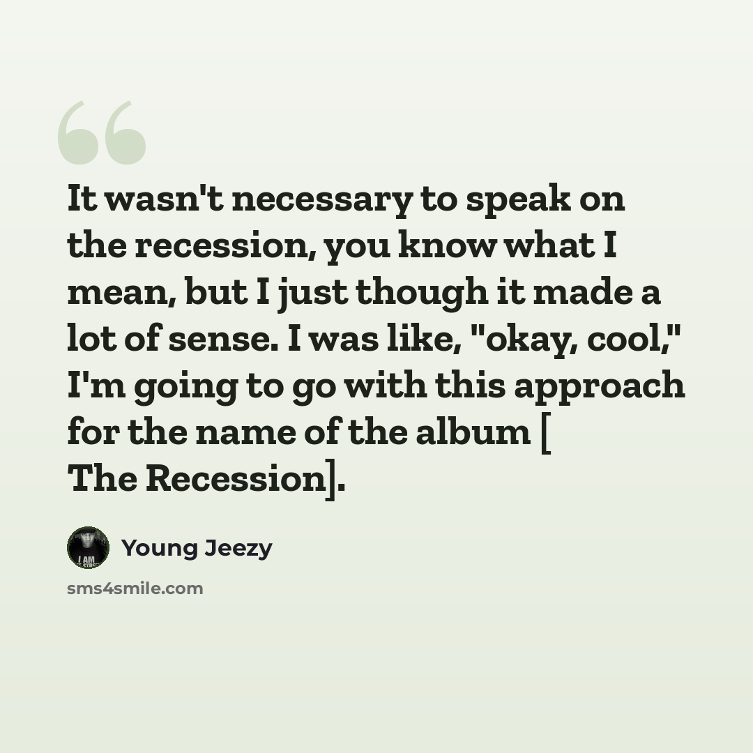 “It wasn't necessary to speak on the recession, you know what I mean, but I just though it made a lot of sense. I was like, "okay, cool," I'm going to go with this approach for the name of the album [ The Recession].” quote by Young Jeezy